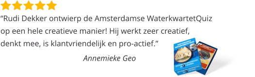 “Rudi Dekker ontwierp de Amsterdamse WaterkwartetQuiz op een hele creatieve manier! Hij werkt zeer creatief,  denkt mee, is klantvriendelijk en pro-actief.”  Annemieke Geo