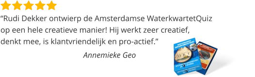 “Rudi Dekker ontwierp de Amsterdamse WaterkwartetQuiz op een hele creatieve manier! Hij werkt zeer creatief,  denkt mee, is klantvriendelijk en pro-actief.”  Annemieke Geo